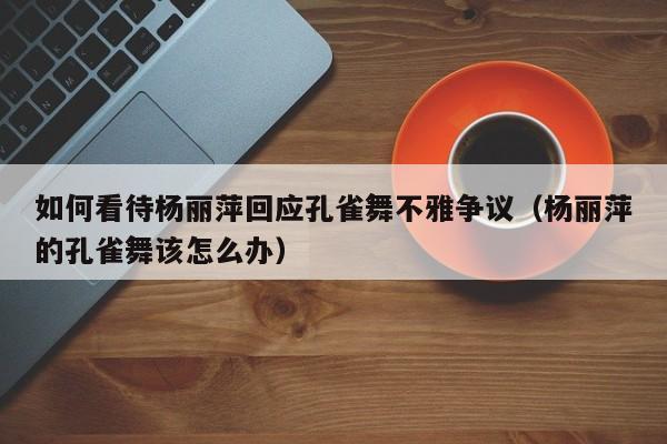 如何看待杨丽萍回应孔雀舞不雅争议(杨丽萍的孔雀舞该怎么办) 第1张 如何看待杨丽萍回应孔雀舞不雅争议(杨丽萍的孔雀舞该怎么办) 第1张