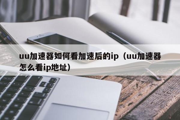 uu加速器如何看加速后的ip（uu加速器怎么看ip地址） 第1张