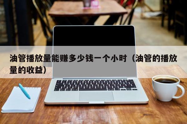 油管播放量能赚多少钱一个小时(油管的播放量的收益) 第1张 油管播放量能赚多少钱一个小时(油管的播放量的收益) 第1张