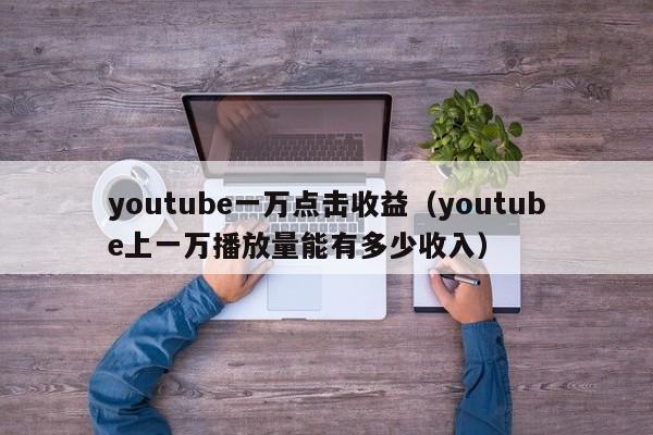youtube一万点击收益(youtube上一万播放量能有多少收入) 第1张 youtube一万点击收益(youtube上一万播放量能有多少收入) 第1张