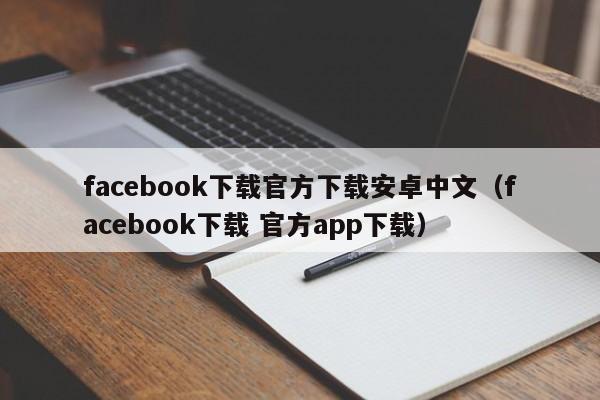 facebook下载官方下载安卓中文（facebook下载 官方app下载） 第1张
