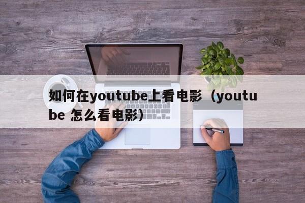 如何在youtube上看电影（youtube 怎么看电影） 第1张