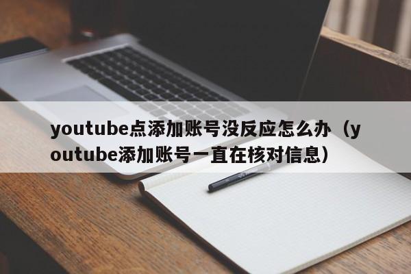 youtube点添加账号没反应怎么办（youtube添加账号一直在核对信息） 第1张