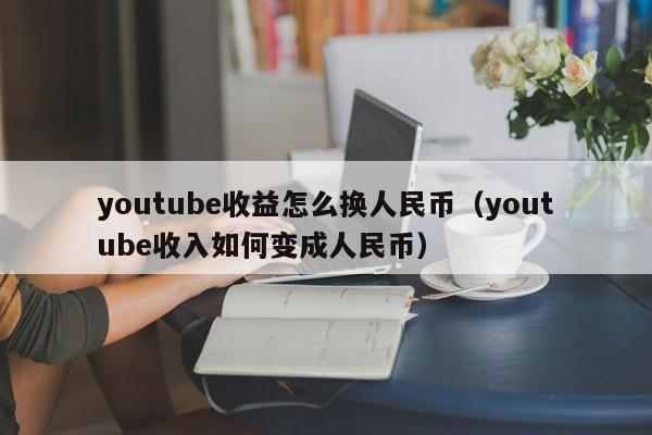 youtube收益怎么换人民币（youtube收入如何变成人民币） 第1张