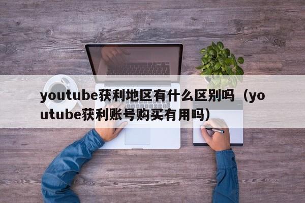 youtube获利地区有什么区别吗（youtube获利账号购买有用吗） 第1张