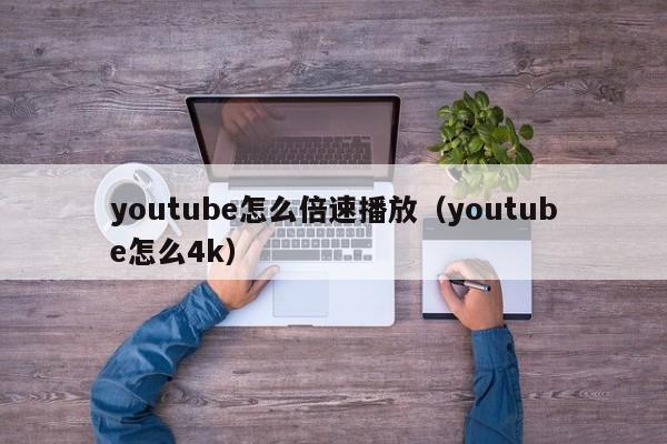 youtube怎么倍速播放（youtube怎么4k） 第1张