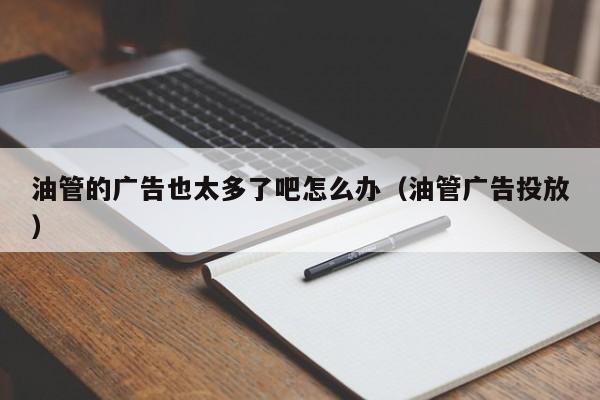 油管的广告也太多了吧怎么办（油管广告投放） 第1张