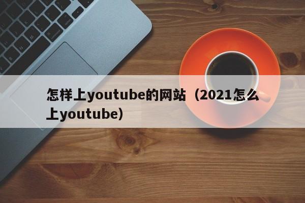 怎样上youtube的网站（2021怎么上youtube） 第1张