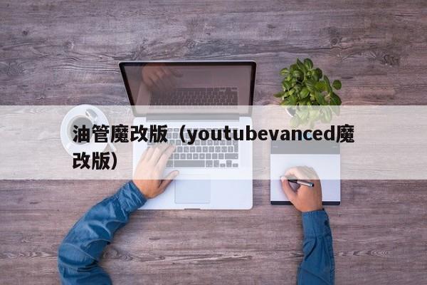 油管魔改版（youtubevanced魔改版） 第1张