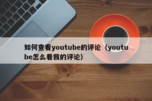 如何查看youtube的评论（youtube怎么看我的评论） 第1张