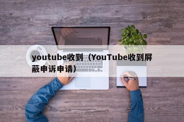 youtube收到（YouTube收到屏蔽申诉申请） 第1张