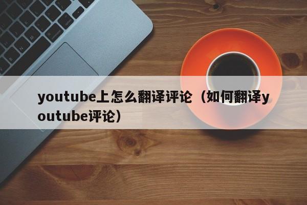 youtube上怎么翻译评论（如何翻译youtube评论） 第1张