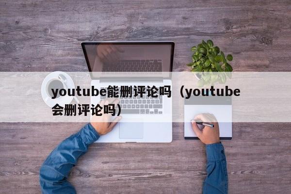 youtube能删评论吗(youtube会删评论吗) 第1张 youtube能删评论吗(youtube会删评论吗) 第1张
