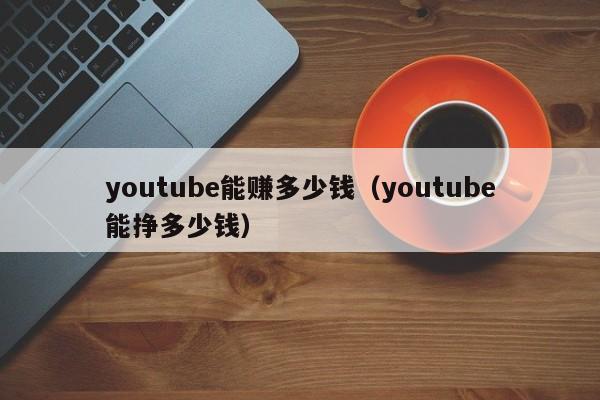 youtube能赚多少钱（youtube能挣多少钱） 第1张