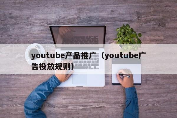 youtube产品推广（youtube广告投放规则） 第1张