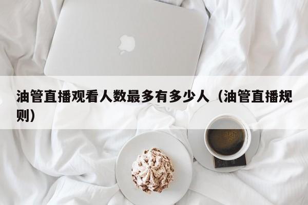 油管直播观看人数最多有多少人（油管直播规则） 第1张