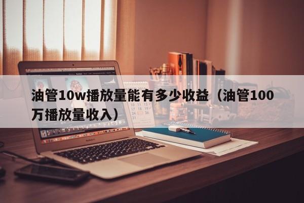 油管10w播放量能有多少收益（油管100万播放量收入） 第1张