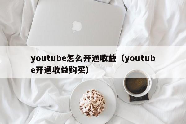 youtube怎么开通收益（youtube开通收益购买） 第1张