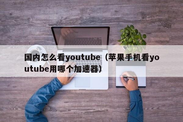 国内怎么看youtube（苹果手机看youtube用哪个加速器） 第1张