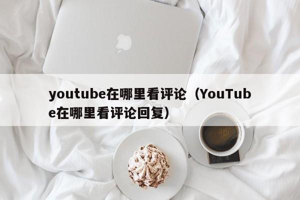 youtube在哪里看评论（YouTube在哪里看评论回复） 第1张