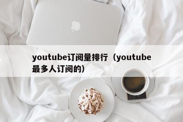 youtube订阅量排行（youtube最多人订阅的） 第1张
