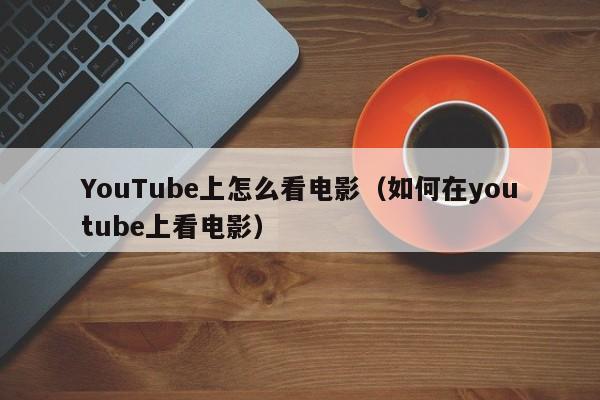 YouTube上怎么看电影（如何在youtube上看电影） 第1张