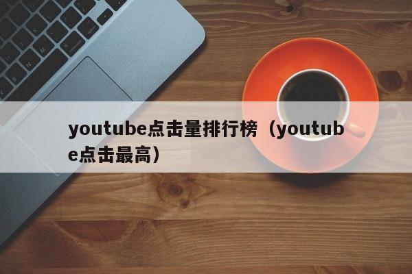 youtube点击量排行榜（youtube点击最高） 第1张