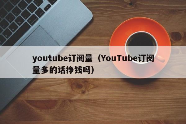 youtube订阅量(YouTube订阅量多的话挣钱吗) 第1张 youtube订阅量(YouTube订阅量多的话挣钱吗) 第1张