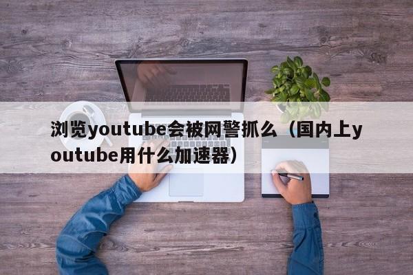 浏览youtube会被网警抓么（国内上youtube用什么加速器） 第1张