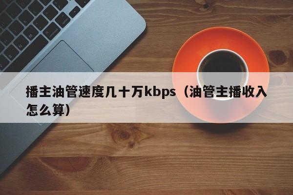 播主油管速度几十万kbps(油管主播收入怎么算) 第1张 播主油管速度几十万kbps(油管主播收入怎么算) 第1张