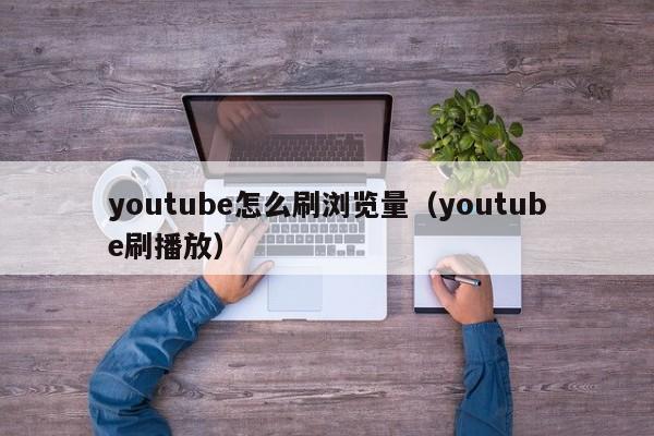 youtube怎么刷浏览量（youtube刷播放） 第1张