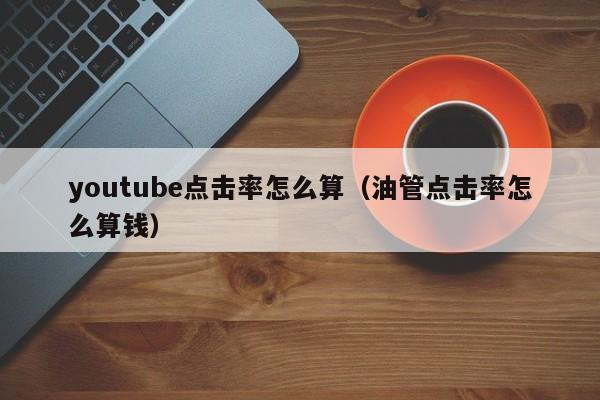 youtube点击率怎么算（油管点击率怎么算钱） 第1张