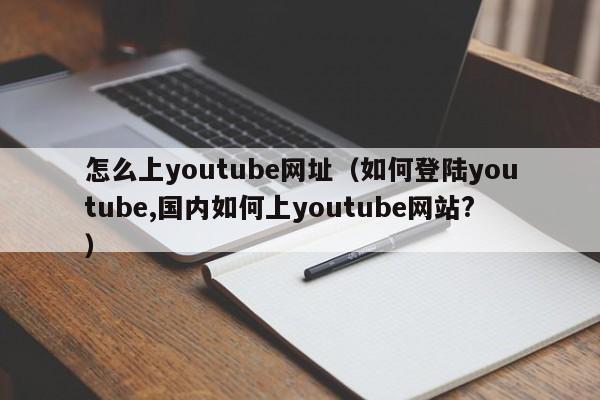 怎么上youtube网址（如何登陆youtube,国内如何上youtube网站?） 第1张