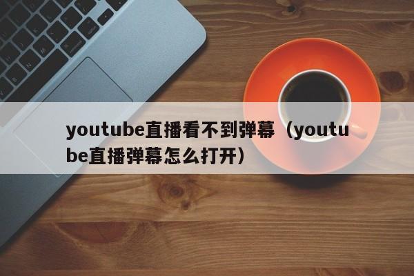 youtube直播看不到弹幕（youtube直播弹幕怎么打开） 第1张
