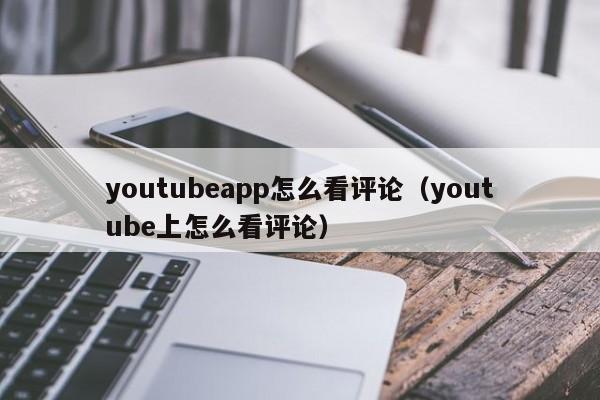 youtubeapp怎么看评论（youtube上怎么看评论） 第1张
