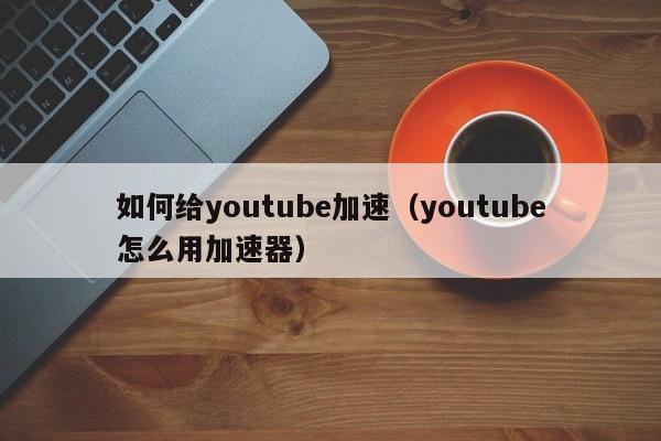 如何给youtube加速（youtube怎么用加速器） 第1张