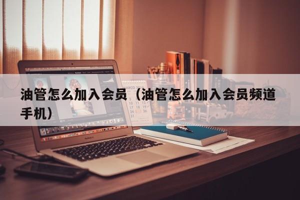 油管怎么加入会员（油管怎么加入会员频道 手机） 第1张