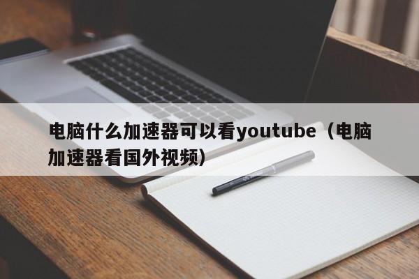 电脑什么加速器可以看youtube（电脑加速器看国外视频） 第1张