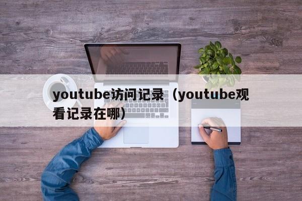 youtube访问记录（youtube观看记录在哪） 第1张