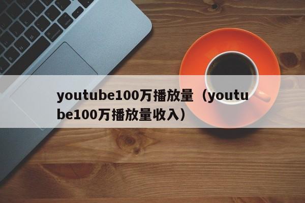 youtube100万播放量（youtube100万播放量收入） 第1张