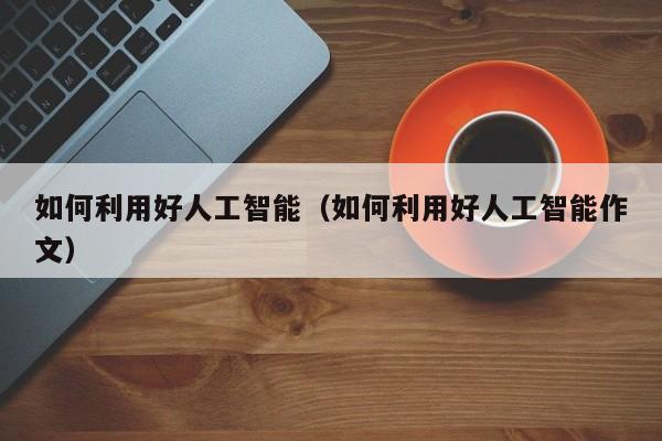 如何利用好人工智能（如何利用好人工智能作文） 第1张