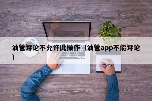 油管评论不允许此操作（油管app不能评论） 第1张