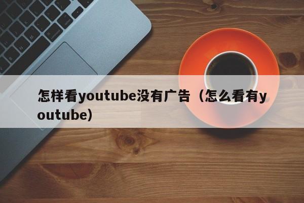 怎样看youtube没有广告（怎么看有youtube） 第1张