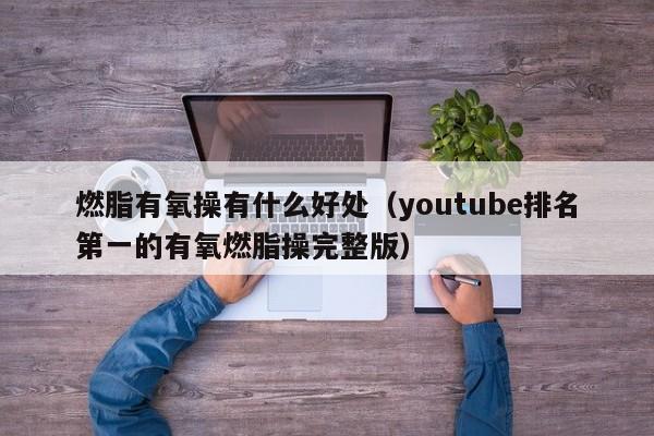 燃脂有氧操有什么好处（youtube排名第一的有氧燃脂操完整版） 第1张