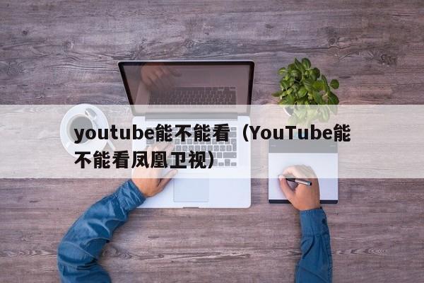youtube能不能看（YouTube能不能看凤凰卫视） 第1张
