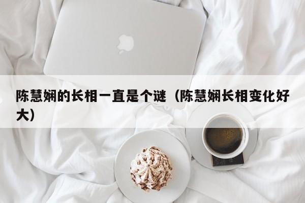陈慧娴的长相一直是个谜（陈慧娴长相变化好大） 第1张