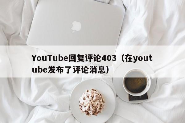 YouTube回复评论403(在youtube发布了评论消息) 第1张 YouTube回复评论403(在youtube发布了评论消息) 第1张