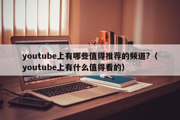 youtube上有哪些值得推荐的频道?(youtube上有什么值得看的) 第1张 youtube上有哪些值得推荐的频道?(youtube上有什么值得看的) 第1张