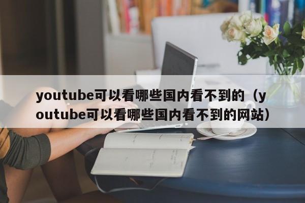 youtube可以看哪些国内看不到的(youtube可以看哪些国内看不到的网站) 第1张 youtube可以看哪些国内看不到的(youtube可以看哪些国内看不到的网站) 第1张