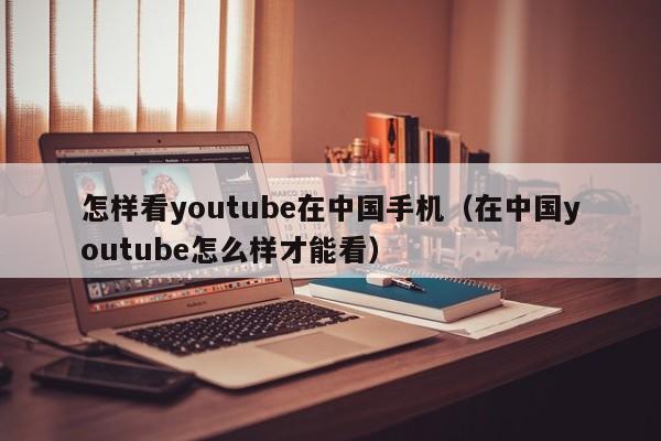 怎样看youtube在中国手机（在中国youtube怎么样才能看） 第1张
